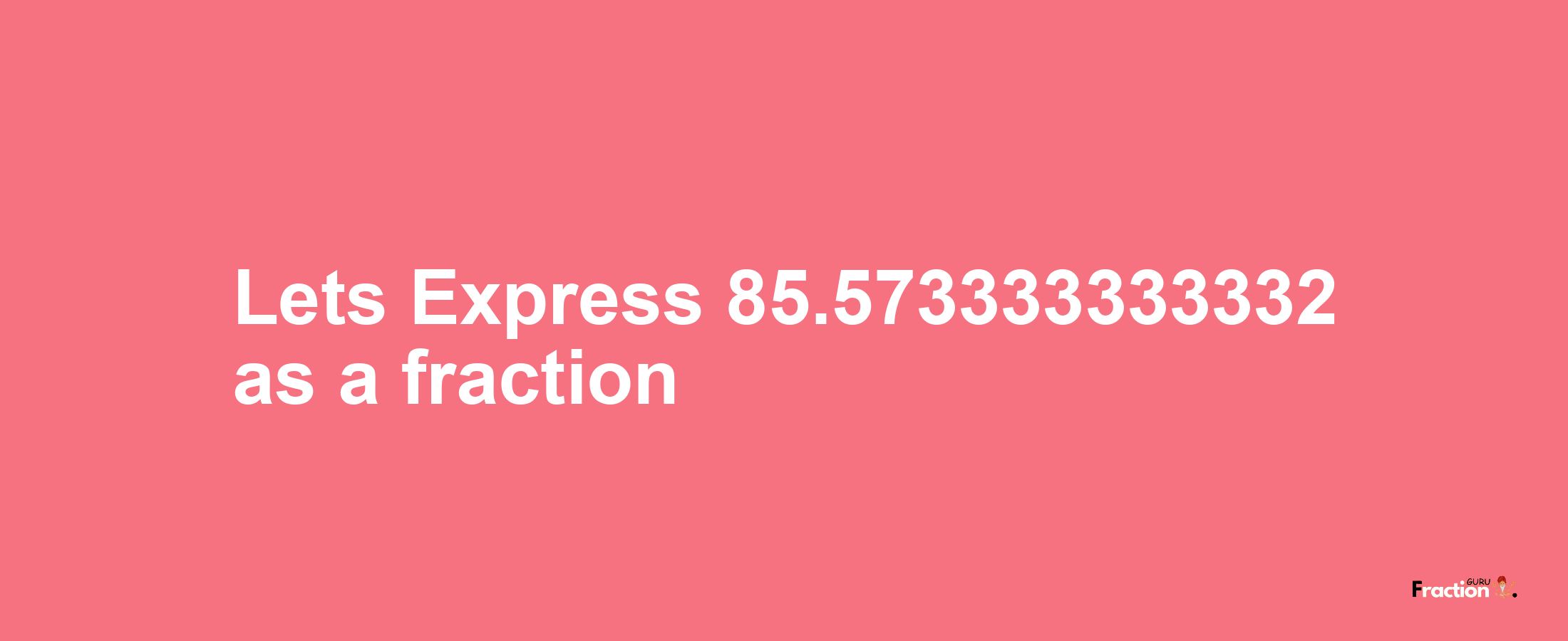 Lets Express 85.573333333332 as afraction